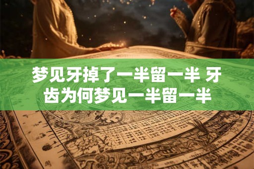 梦见牙掉了一半留一半 牙齿为何梦见一半留一半 梦见牙掉了一半留一半 牙齿为何梦见一半留一半