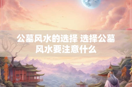 公墓风水的选择 选择公墓风水要注意什么
