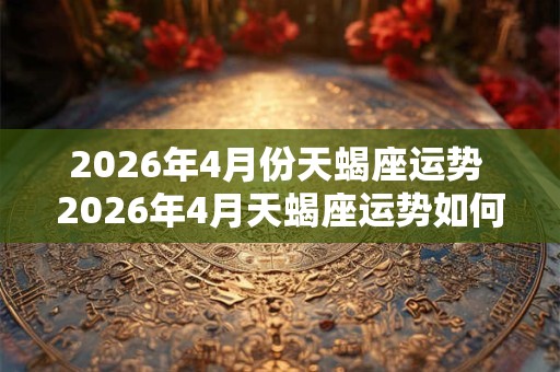 2026年4月份天蝎座运势 2026年4月天蝎座运势如何