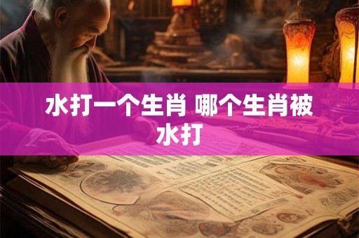 水打一个生肖 哪个生肖被水打
