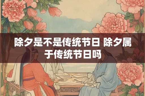 除夕是不是传统节日 除夕属于传统节日吗