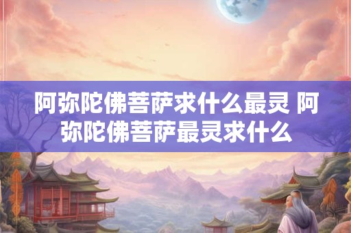阿弥陀佛菩萨求什么最灵 阿弥陀佛菩萨最灵求什么