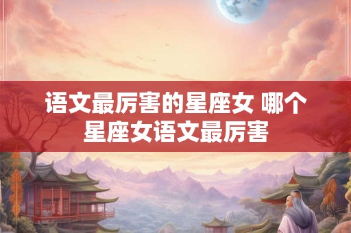 语文最厉害的星座女 哪个星座女语文最厉害