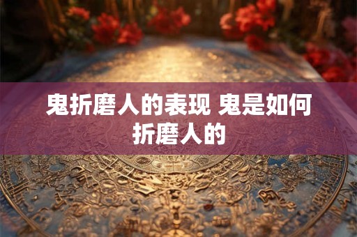 鬼折磨人的表现 鬼是如何折磨人的