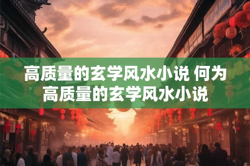 高质量的玄学风水小说 何为高质量的玄学风水小说 高质量的玄学风水小说 何为高质量的玄学风水小说