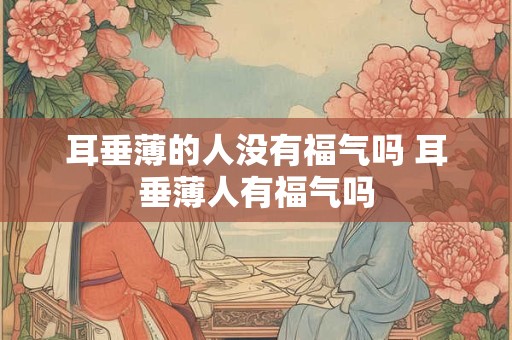 耳垂薄的人没有福气吗 耳垂薄人有福气吗