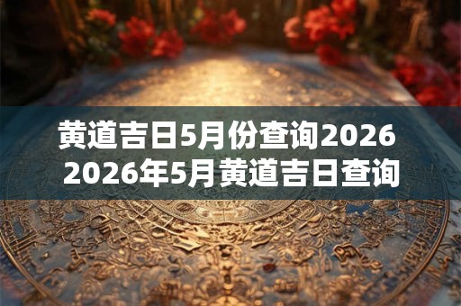 黄道吉日5月份查询2026 2026年5月黄道吉日查询