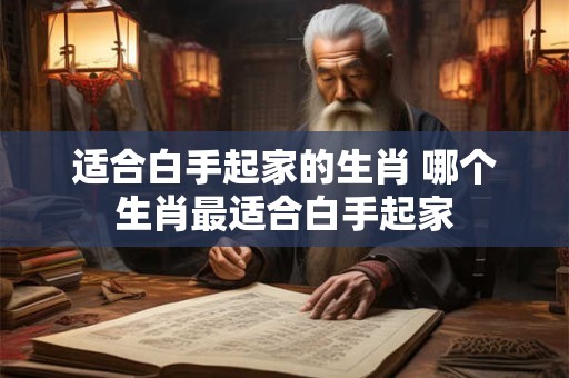适合白手起家的生肖 哪个生肖最适合白手起家 适合白手起家的生肖 哪个生肖最适合白手起家