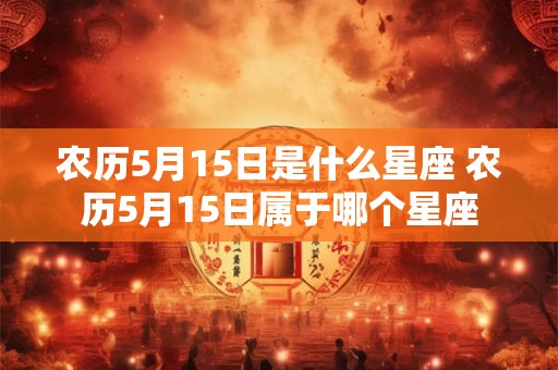农历5月15日是什么星座 农历5月15日属于哪个星座