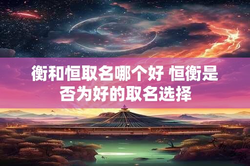 衡和恒取名哪个好 恒衡是否为好的取名选择
