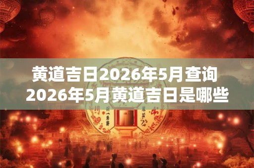 黄道吉日2026年5月查询 2026年5月黄道吉日是哪些