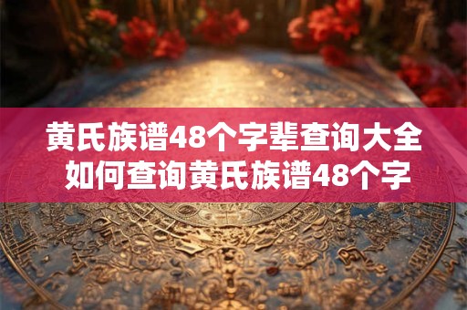 黄氏族谱48个字辈查询大全 如何查询黄氏族谱48个字辈