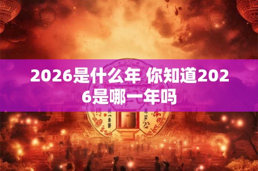 2026是什么年 你知道2026是哪一年吗
