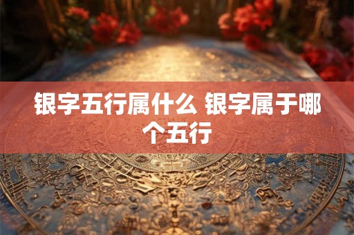 银字五行属什么 银字属于哪个五行 银字五行属什么 银字属于哪个五行