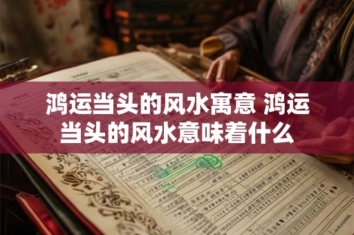 鸿运当头的风水寓意 鸿运当头的风水意味着什么