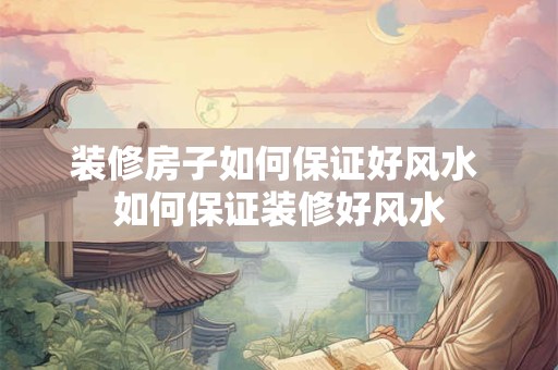 装修房子如何保证好风水 如何保证装修好风水