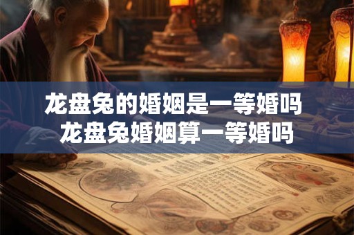 龙盘兔的婚姻是一等婚吗 龙盘兔婚姻算一等婚吗