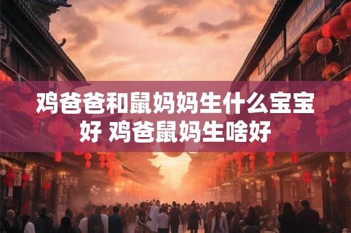 鸡爸爸和鼠妈妈生什么宝宝好 鸡爸鼠妈生啥好