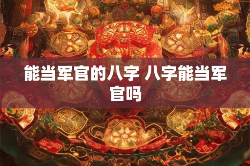 能当军官的八字 八字能当军官吗