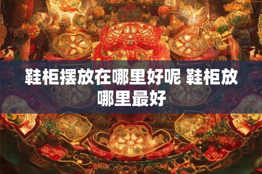 鞋柜摆放在哪里好呢 鞋柜放哪里最好