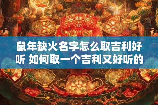 鼠年缺火名字怎么取吉利好听 如何取一个吉利又好听的鼠年无火名字