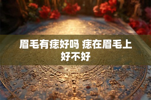 眉毛有痣好吗 痣在眉毛上好不好 眉毛有痣好吗 痣在眉毛上好不好