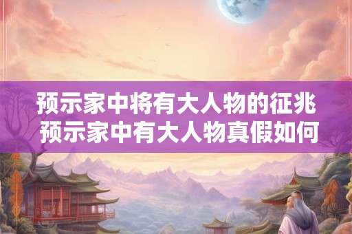 预示家中将有大人物的征兆 预示家中有大人物真假如何辨别