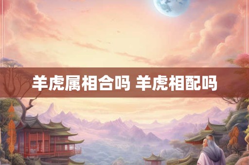 羊虎属相合吗 羊虎相配吗