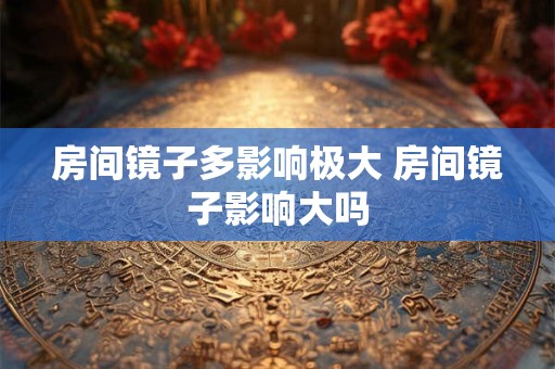 房间镜子多影响极大 房间镜子影响大吗