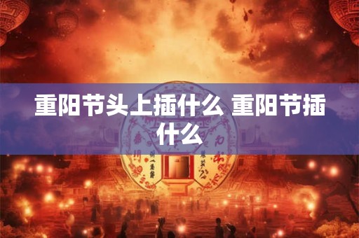 重阳节头上插什么 重阳节插什么