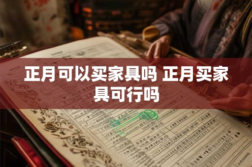 正月可以买家具吗 正月买家具可行吗 正月可以买家具吗 正月买家具可行吗