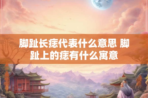脚趾长痣代表什么意思 脚趾上的痣有什么寓意