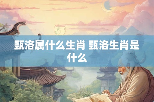 甄洛属什么生肖 甄洛生肖是什么