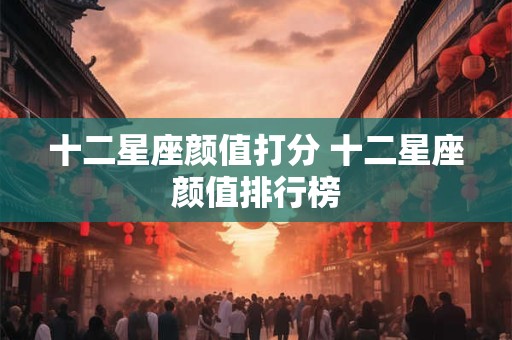 十二星座颜值打分 十二星座颜值排行榜