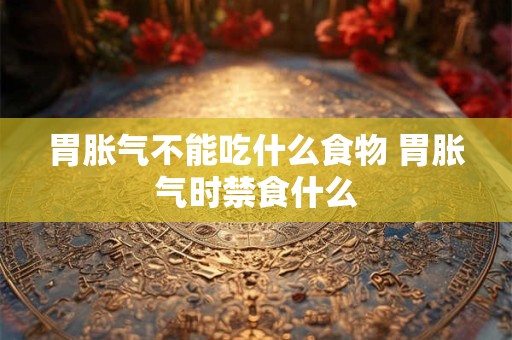 胃胀气不能吃什么食物 胃胀气时禁食什么