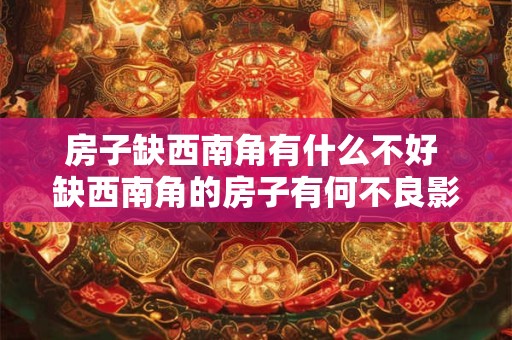 房子缺西南角有什么不好 缺西南角的房子有何不良影响