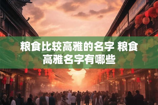 粮食比较高雅的名字 粮食高雅名字有哪些 粮食比较高雅的名字 粮食高雅名字有哪些