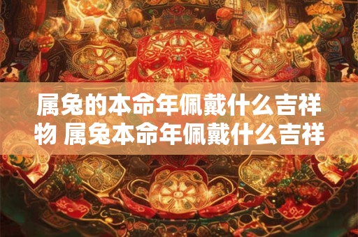 属兔的本命年佩戴什么吉祥物 属兔本命年佩戴什么吉祥物