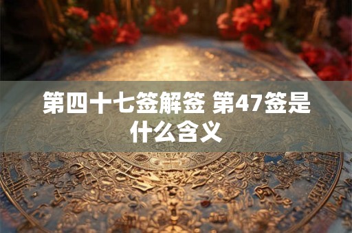 第四十七签解签 第47签是什么含义