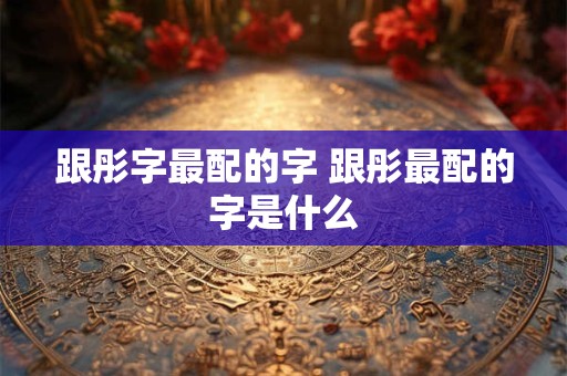 跟彤字最配的字 跟彤最配的字是什么