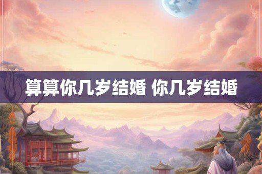 算算你几岁结婚 你几岁结婚 算算你几岁结婚 你几岁结婚