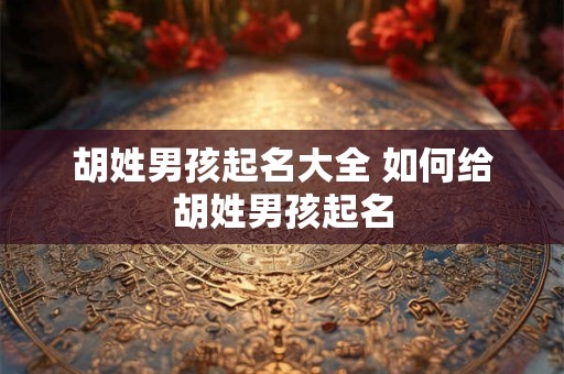 胡姓男孩起名大全 如何给胡姓男孩起名