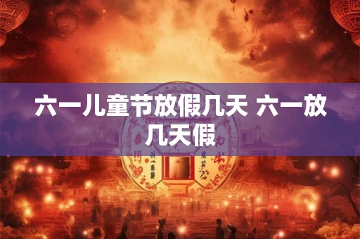 六一儿童节放假几天 六一放几天假