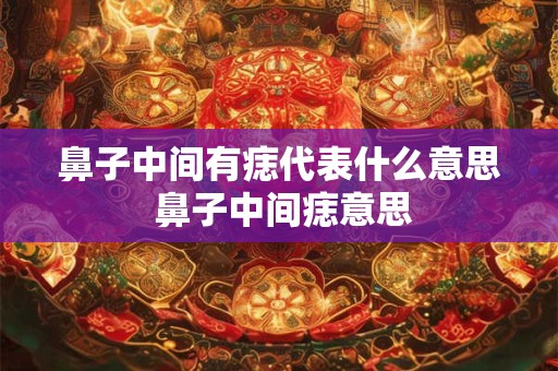 鼻子中间有痣代表什么意思 鼻子中间痣意思