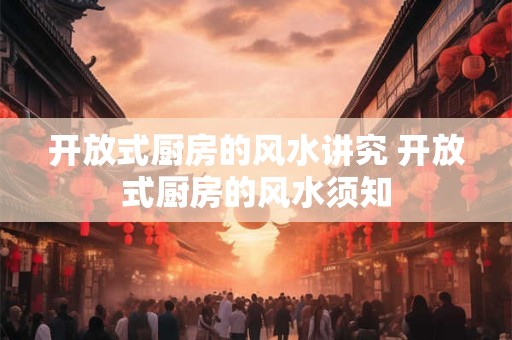 开放式厨房的风水讲究 开放式厨房的风水须知