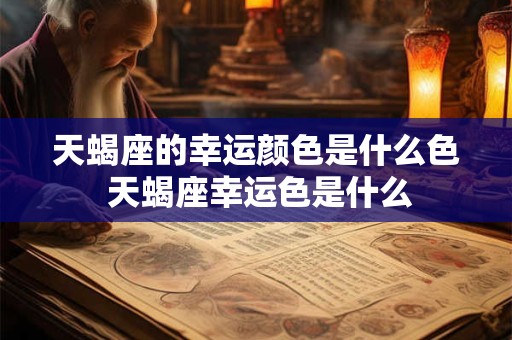 天蝎座的幸运颜色是什么色 天蝎座幸运色是什么 天蝎座的幸运颜色是什么色 天蝎座幸运色是什么