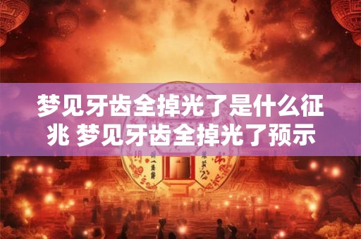 梦见牙齿全掉光了是什么征兆 梦见牙齿全掉光了预示什么 梦见牙齿全掉光了是什么征兆 梦见牙齿全掉光了预示什么
