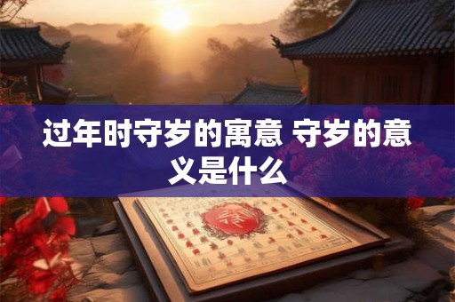 过年时守岁的寓意 守岁的意义是什么