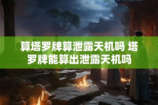 算塔罗牌算泄露天机吗 塔罗牌能算出泄露天机吗