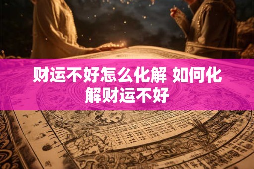 财运不好怎么化解 如何化解财运不好 财运不好怎么化解 如何化解财运不好